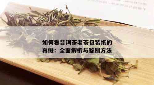 如何看普洱茶老茶包装纸的真假：全面解析与鉴别方法