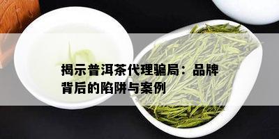 揭示普洱茶代理骗局：品牌背后的陷阱与案例