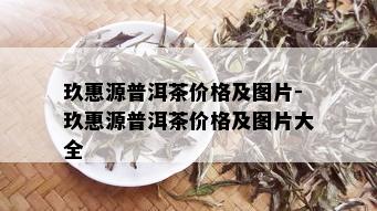 玖惠源普洱茶价格及图片-玖惠源普洱茶价格及图片大全