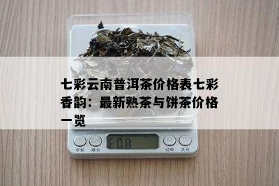 七彩云南普洱茶价格表七彩香韵：最新熟茶与饼茶价格一览