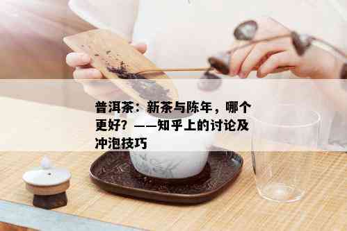 普洱茶：新茶与陈年，哪个更好？——知乎上的讨论及冲泡技巧