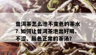 普洱茶怎么泡不变色的茶水？如何让普洱茶泡出好喝、不涩、颜色正常的茶汤？