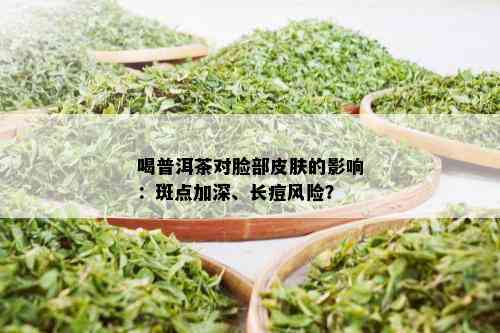 喝普洱茶对脸部皮肤的影响：斑点加深、长痘风险？