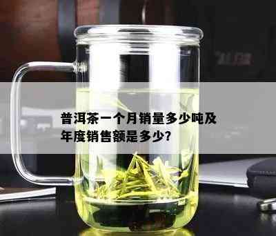 普洱茶一个月销量多少吨及年度销售额是多少？