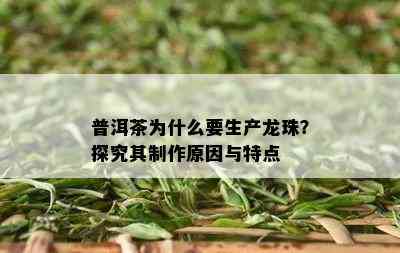 普洱茶为什么要生产龙珠？探究其制作原因与特点