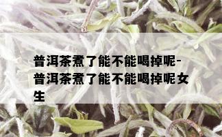 普洱茶煮了能不能喝掉呢-普洱茶煮了能不能喝掉呢女生