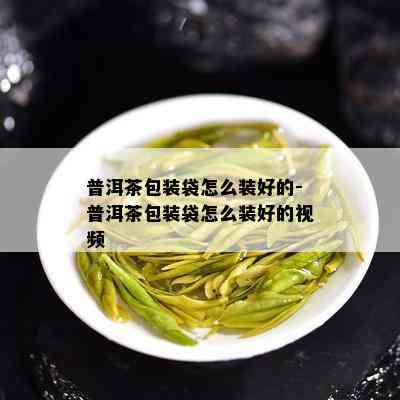 普洱茶包装袋怎么装好的-普洱茶包装袋怎么装好的视频