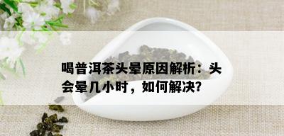 喝普洱茶头晕原因解析：头会晕几小时，如何解决？