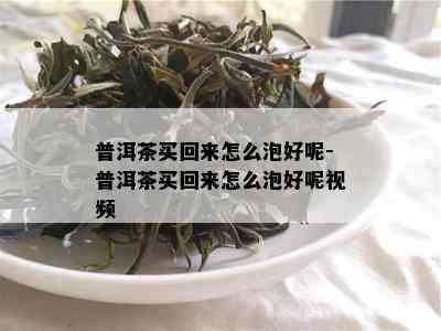 普洱茶买回来怎么泡好呢-普洱茶买回来怎么泡好呢视频