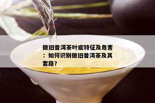 做旧普洱茶叶底特征及危害：如何识别做旧普洱茶及其套路？