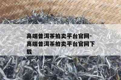 高端普洱茶拍卖平台官网-高端普洱茶拍卖平台官网下载