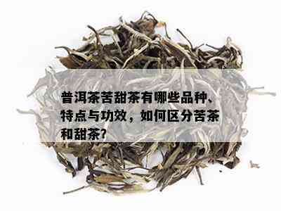 普洱茶苦甜茶有哪些品种、特点与功效，如何区分苦茶和甜茶？