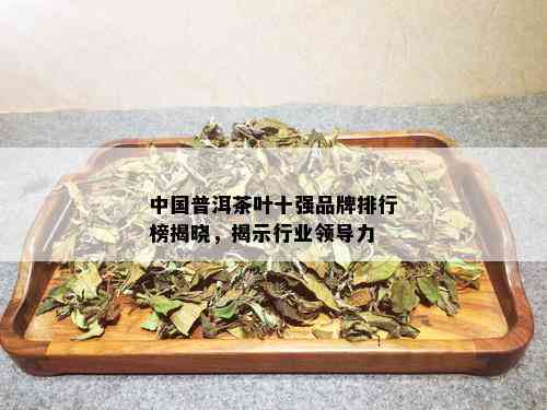 中国普洱茶叶十强品牌排行榜揭晓，揭示行业领导力