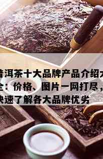 普洱茶十大品牌产品介绍大全：价格、图片一网打尽，快速了解各大品牌优劣