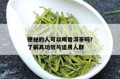 便秘的人可以喝普洱茶吗？了解其功效与适用人群