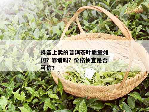 抖音上卖的普洱茶叶质量如何？靠谱吗？价格便宜是否可信？