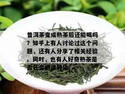 普洱茶变成熟茶后还能喝吗？知乎上有人讨论过这个问题，还有人分享了相关经验。同时，也有人好奇熟茶是否还会继续转化。