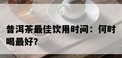 普洱茶更佳饮用时间：何时喝更好？