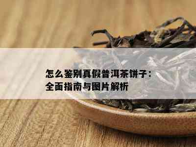 怎么鉴别真假普洱茶饼子：全面指南与图片解析