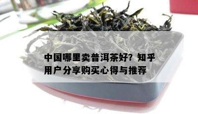 中国哪里卖普洱茶好？知乎用户分享购买心得与推荐