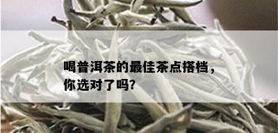 喝普洱茶的更佳茶点搭档，你选对了吗？