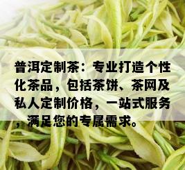 普洱定制茶：专业打造个性化茶品，包括茶饼、茶网及私人定制价格，一站式服务，满足您的专属需求。