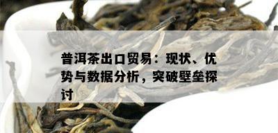 普洱茶出口贸易：现状、优势与数据分析，突破壁垒探讨