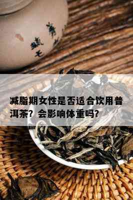 减脂期女性是否适合饮用普洱茶？会影响体重吗？