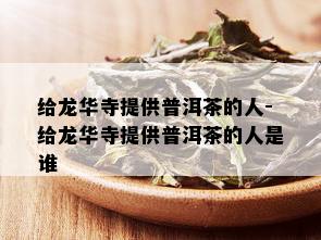 给龙华寺提供普洱茶的人-给龙华寺提供普洱茶的人是谁