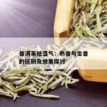 普洱茶祛湿气：熟普与生普的区别及效果探讨