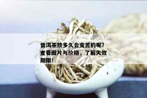 普洱茶放多久会变苦的呢？查看图片与价格，了解失效期限！