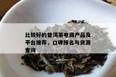 比较好的普洱茶电商产品及平台推荐，口碑排名与货源查询