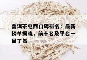 普洱茶电商口碑排名：最新榜单揭晓，前十名及平台一目了然