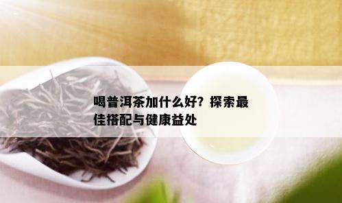 喝普洱茶加什么好？探索更佳搭配与健康益处