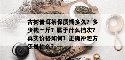 古树普洱茶保质期多久？多少钱一斤？属于什么档次？真实价格如何？正确冲泡方法是什么？