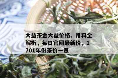 大益茶金大益价格、用料全解析，每日官网最新价，1701年份茶价一览