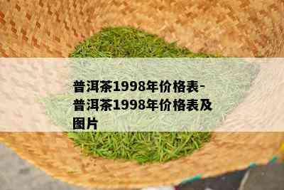 普洱茶1998年价格表-普洱茶1998年价格表及图片