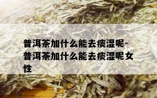 普洱茶加什么能去痰湿呢-普洱茶加什么能去痰湿呢女性