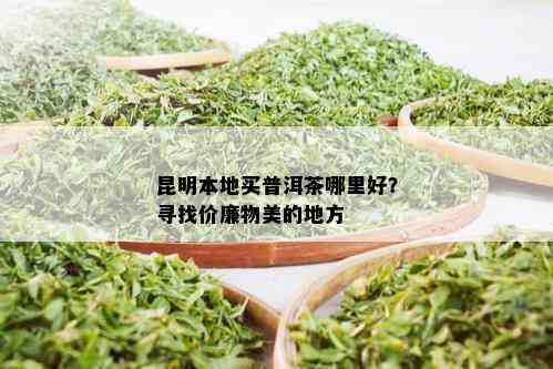 昆明本地买普洱茶哪里好？寻找价廉物美的地方