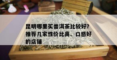 昆明哪里买普洱茶比较好？推荐几家性价比高、口感好的店铺