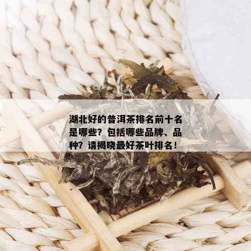 湖北好的普洱茶排名前十名是哪些？包括哪些品牌、品种？请揭晓更好茶叶排名！