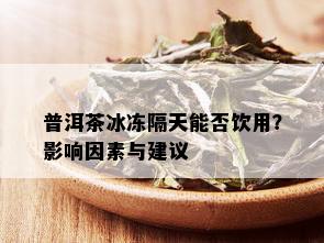 普洱茶冰冻隔天能否饮用？影响因素与建议