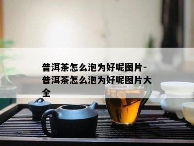 普洱茶怎么泡为好呢图片-普洱茶怎么泡为好呢图片大全