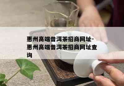 惠州高端普洱茶招商网址-惠州高端普洱茶招商网址查询