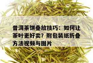 普洱茶饼叠放技巧：如何让茶叶更好卖？附包装纸折叠方法视频与图片