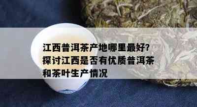 江西普洱茶产地哪里更好？探讨江西是否有优质普洱茶和茶叶生产情况