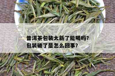 普洱茶包装太新了能喝吗？包装破了是怎么回事？