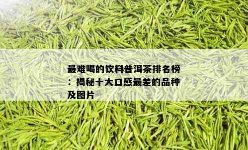 最难喝的饮料普洱茶排名榜：揭秘十大口感最差的品种及图片