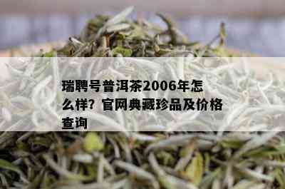 瑞聘号普洱茶2006年怎么样？官网典藏珍品及价格查询