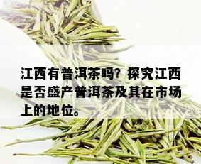 江西有普洱茶吗？探究江西是否盛产普洱茶及其在市场上的地位。